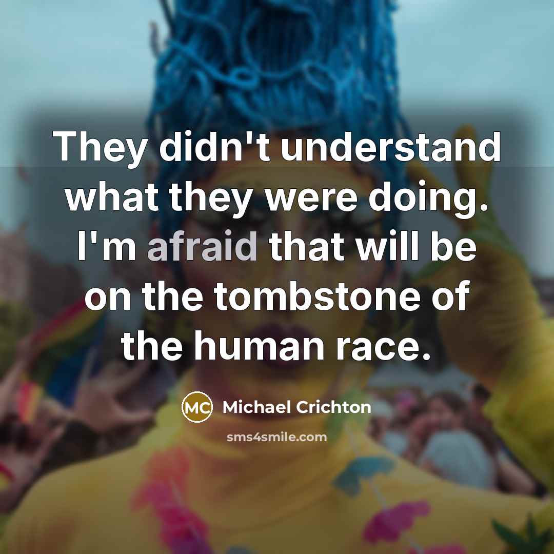 “They didn't understand what they were doing. I'm afraid that will be on the tombstone of the human race.” quote by Michael Crichton