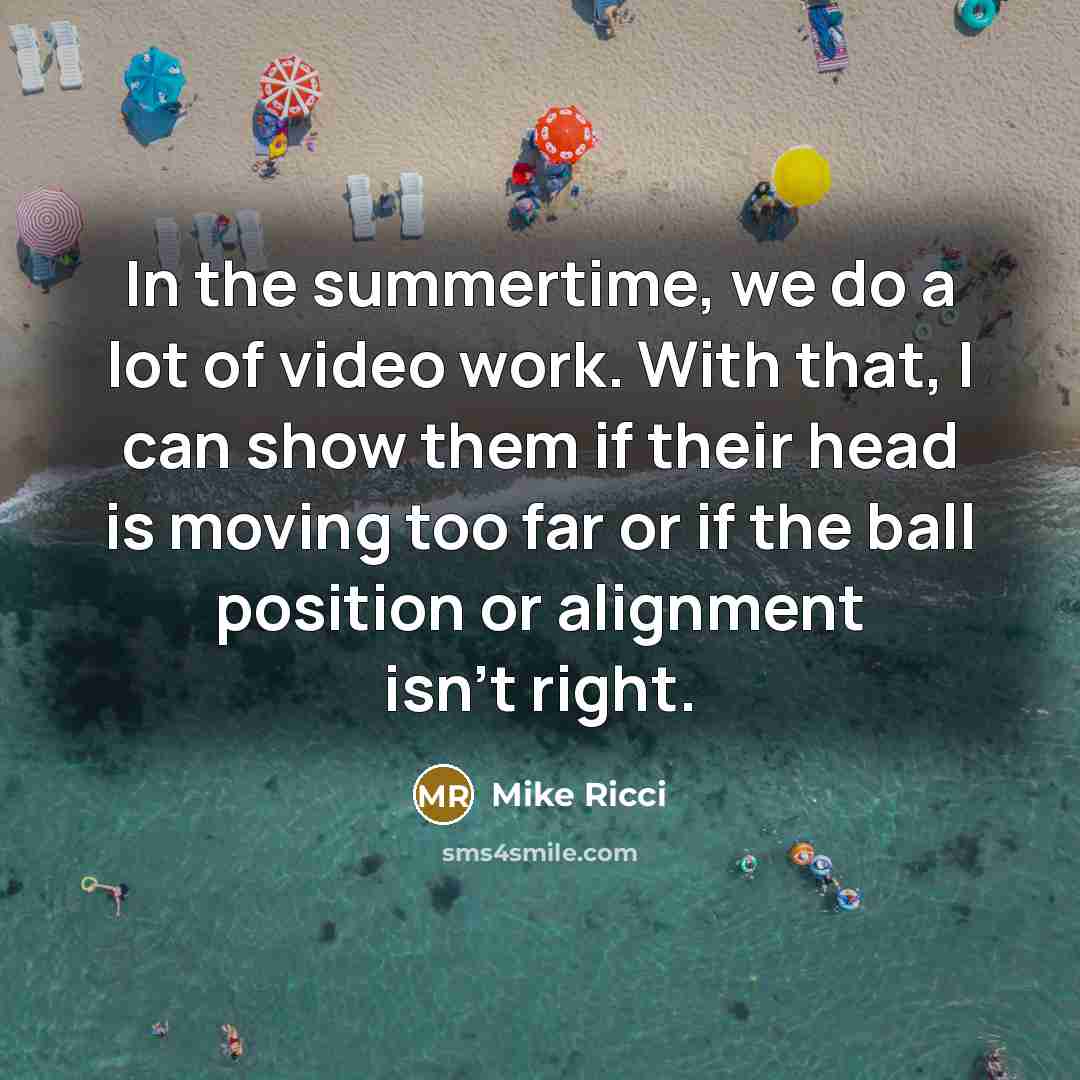 “In the summertime, we do a lot of video work. With that, I can show them if their head is moving too far or if the ball position or alignment isn't right.” quote by Mike Ricci