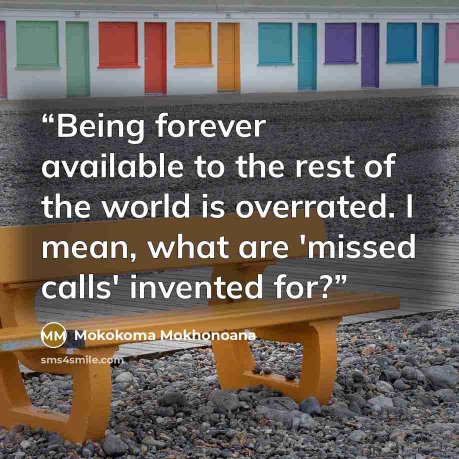 “Being forever available to the rest of the world is overrated. I mean, what are 'missed calls' invented for?” quote by Mokokoma Mokhonoana
