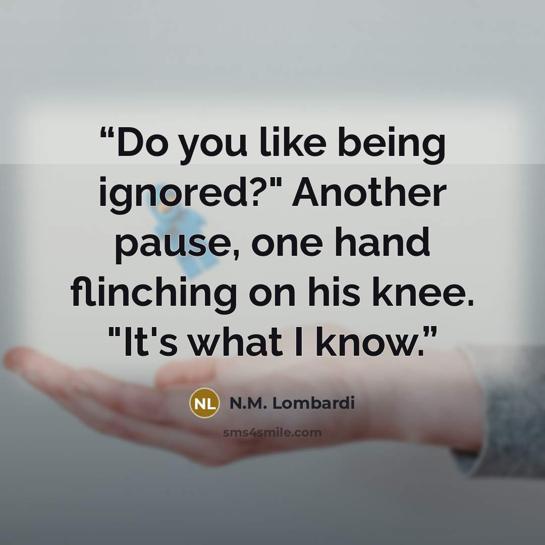 “Do you like being ignored?" Another pause, one hand flinching on his knee. "It's what I know.” quote by N.M. Lombardi