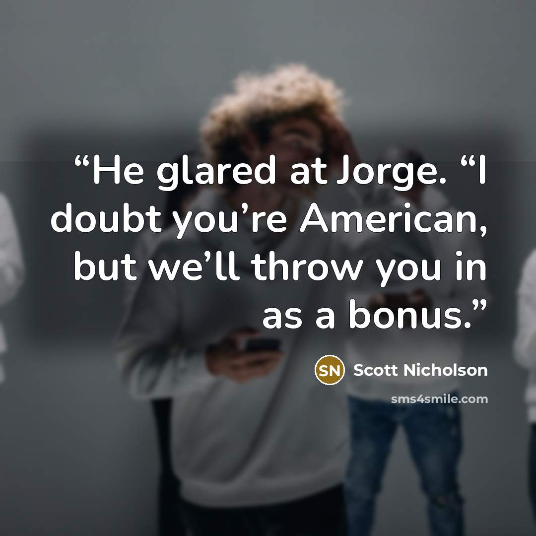 “He glared at Jorge. “I doubt you’re American, but we’ll throw you in as a bonus.” quote by Scott Nicholson