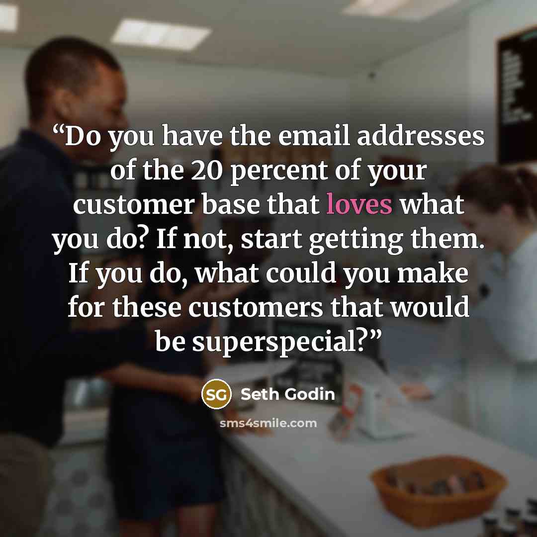 “Do you have the email addresses of the 20 percent of your customer base that loves what you do? If not, start getting them. If you do, what could you make for these customers that would be superspecial?” quote by Seth Godin