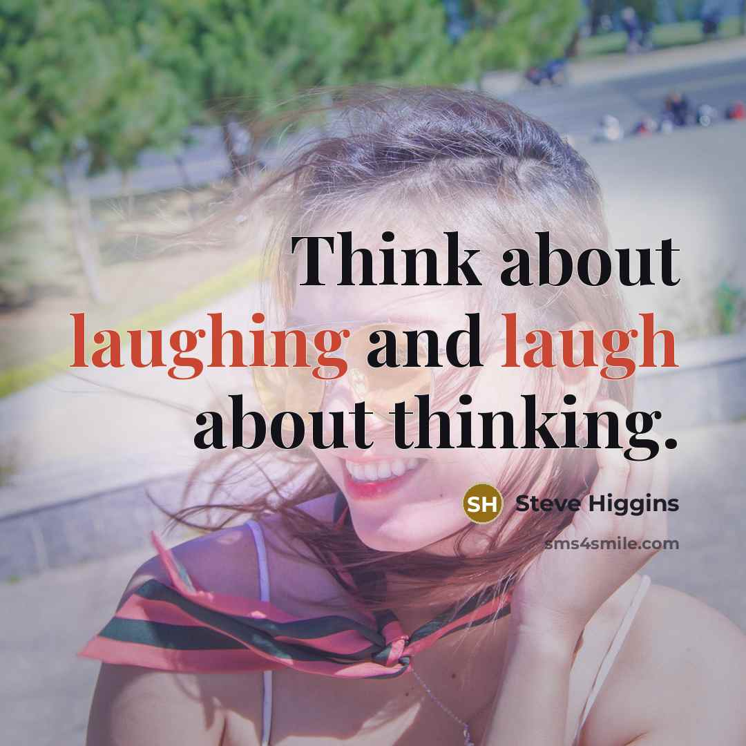 “Think about laughing and laugh about thinking.” quote by Steve Higgins