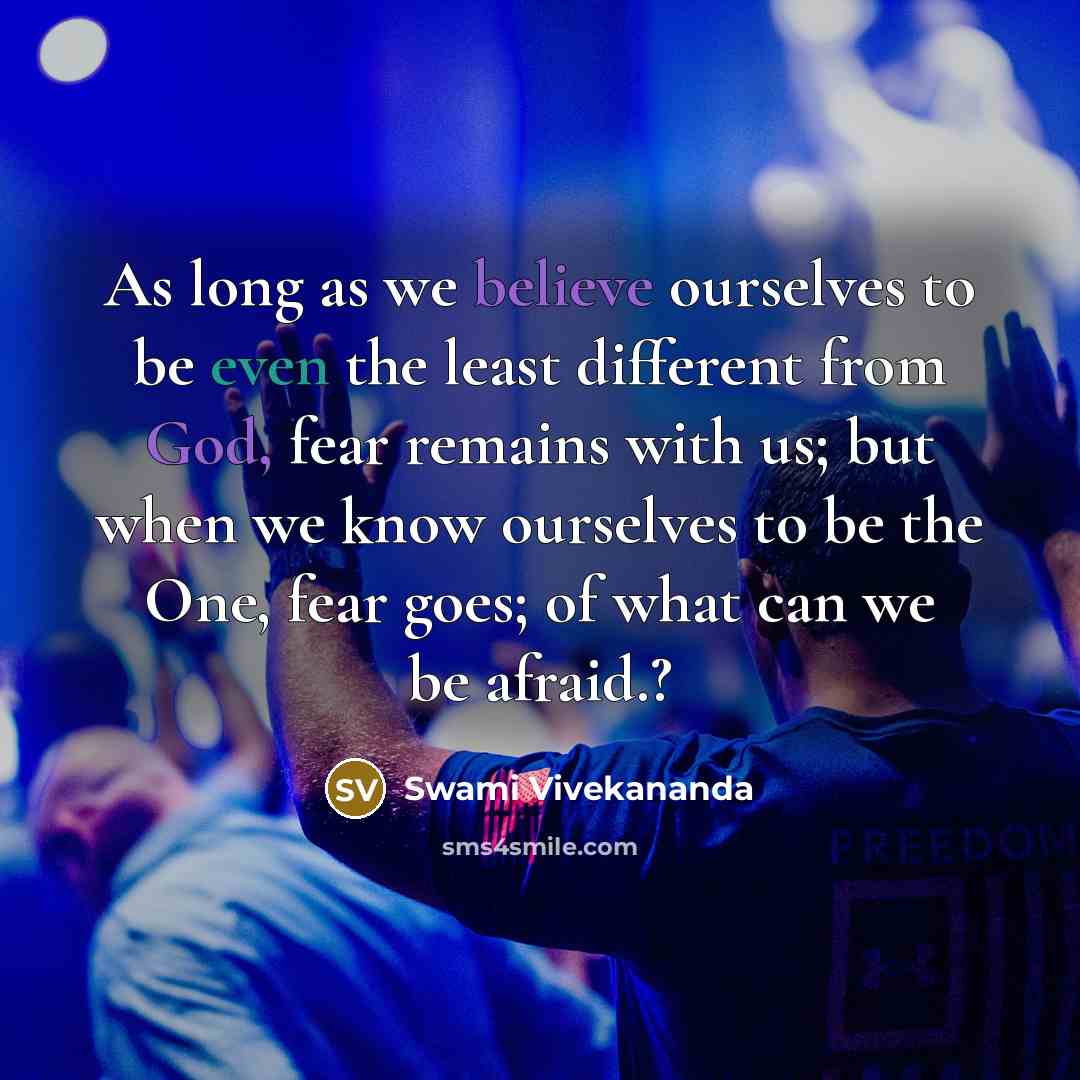 “As long as we believe ourselves to be even the least different from God, fear remains with us; but when we know ourselves to be the One, fear goes; of what can we be afraid.?” quote by Swami Vivekananda