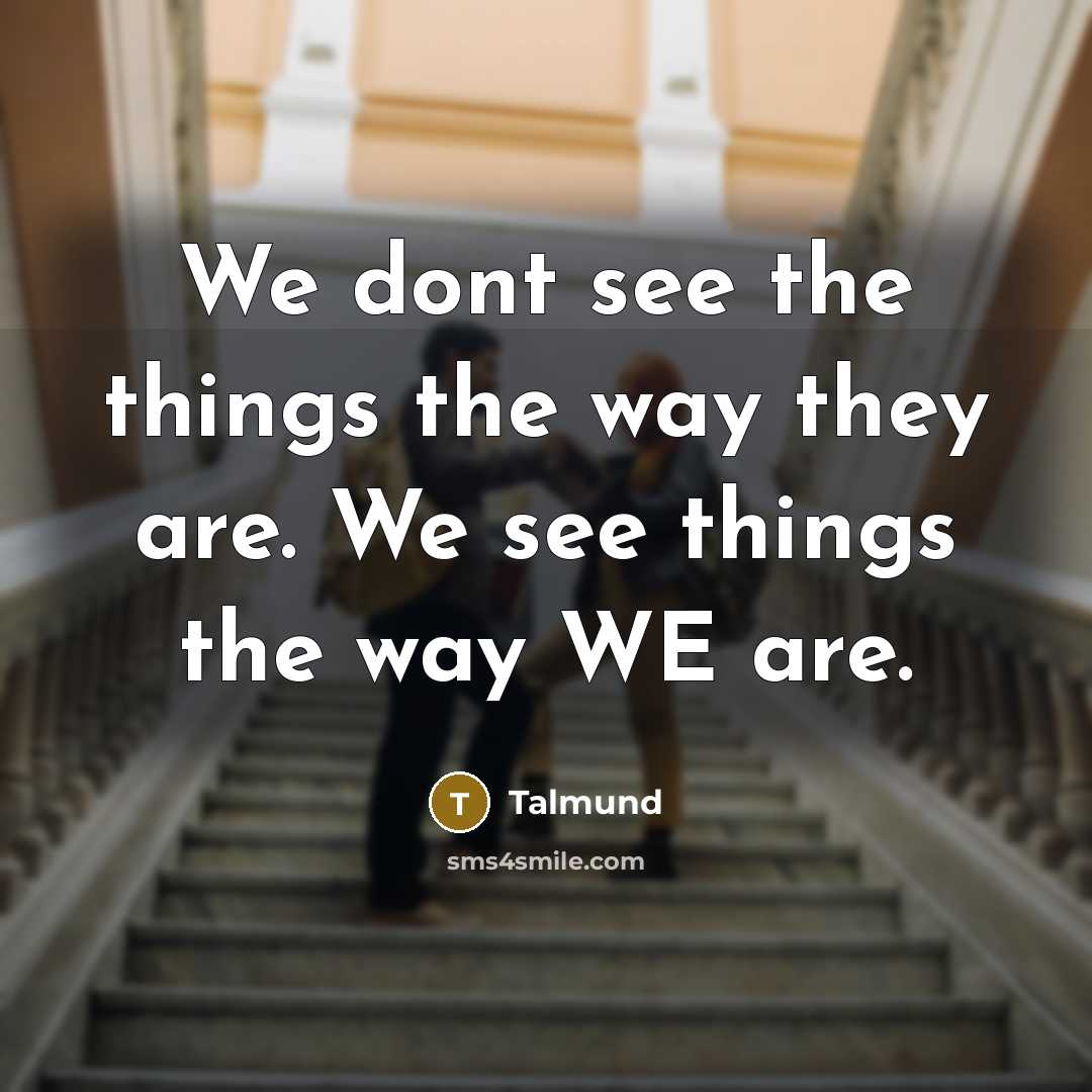 “We dont see the things the way they are. We see things the way WE are.” quote by Talmund