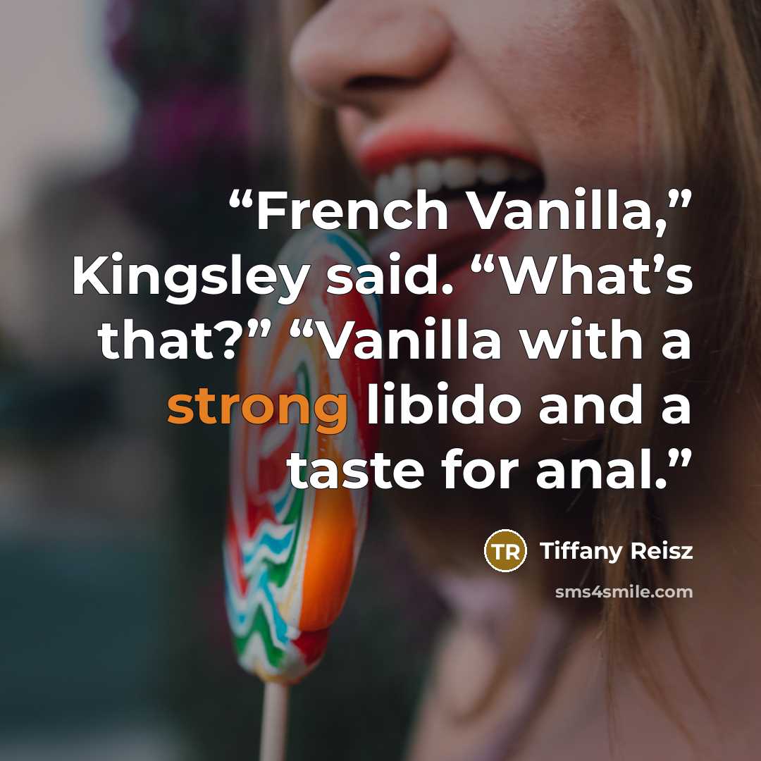 “French Vanilla,” Kingsley said. “What’s that?” “Vanilla with a strong libido and a taste for anal.” quote by Tiffany Reisz