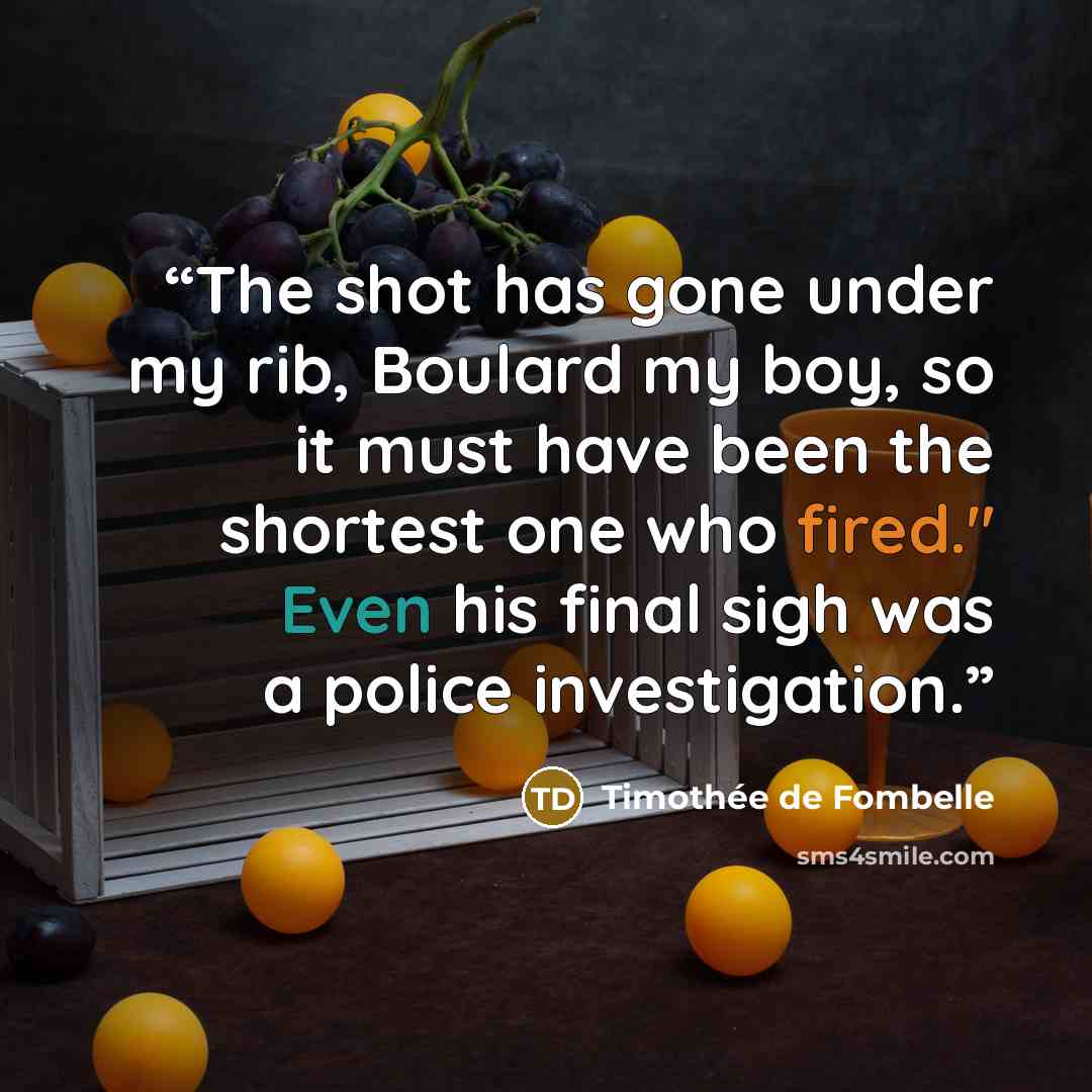 “The shot has gone under my rib, Boulard my boy, so it must have been the shortest one who fired." Even his final sigh was a police investigation.” quote by Timothée de Fombelle