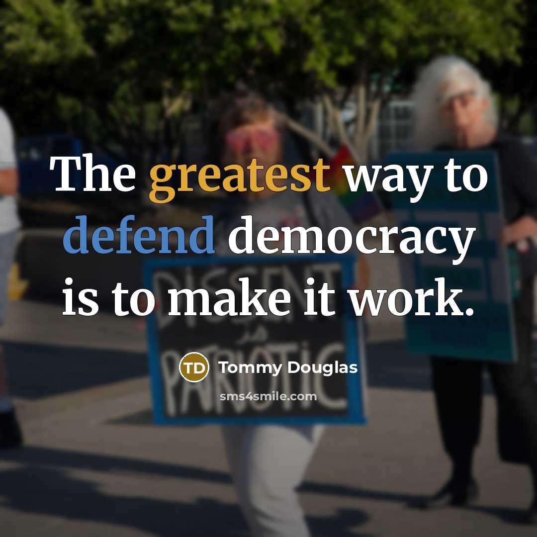 “The greatest way to defend democracy is to make it work.” quote by Tommy Douglas