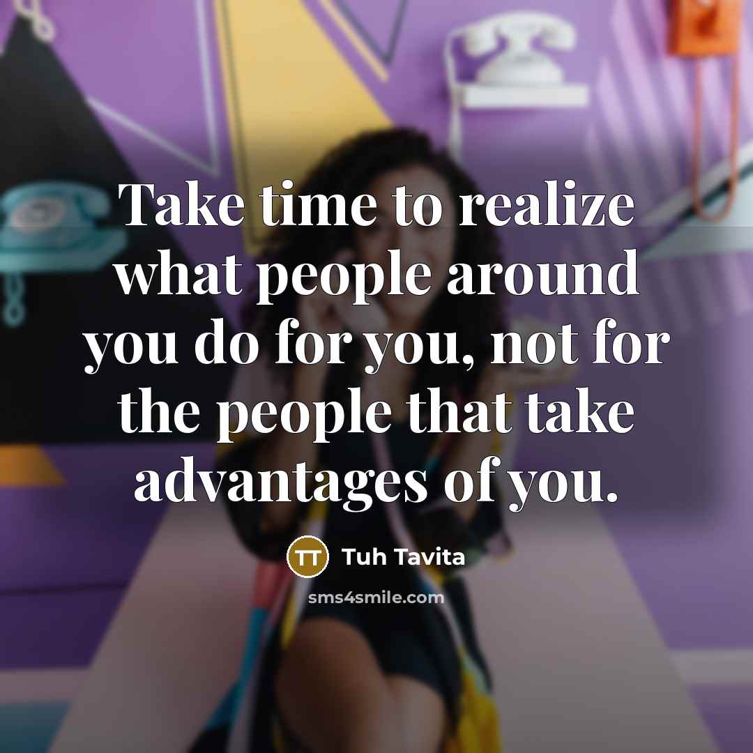 “Take time to realize what people around you do for you, not for the people that take advantages of you.” quote by Tuh Tavita