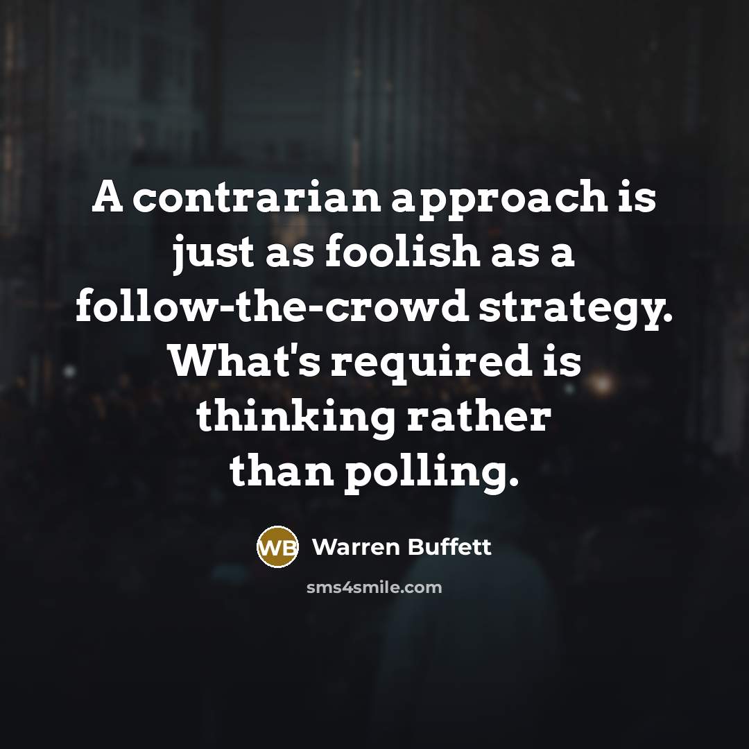 “A contrarian approach is just as foolish as a follow-the-crowd…” quote by Warren Buffett
