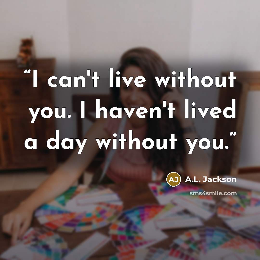 “I can't live without you. I haven't lived a day without you.” quote by A.L. Jackson