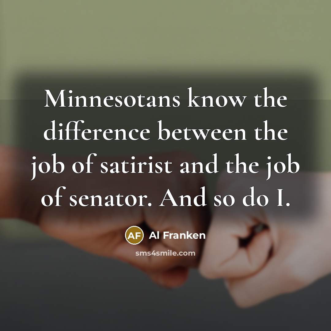 “Minnesotans know the difference between the job of satirist and the job of senator. And so do I.” quote by Al Franken