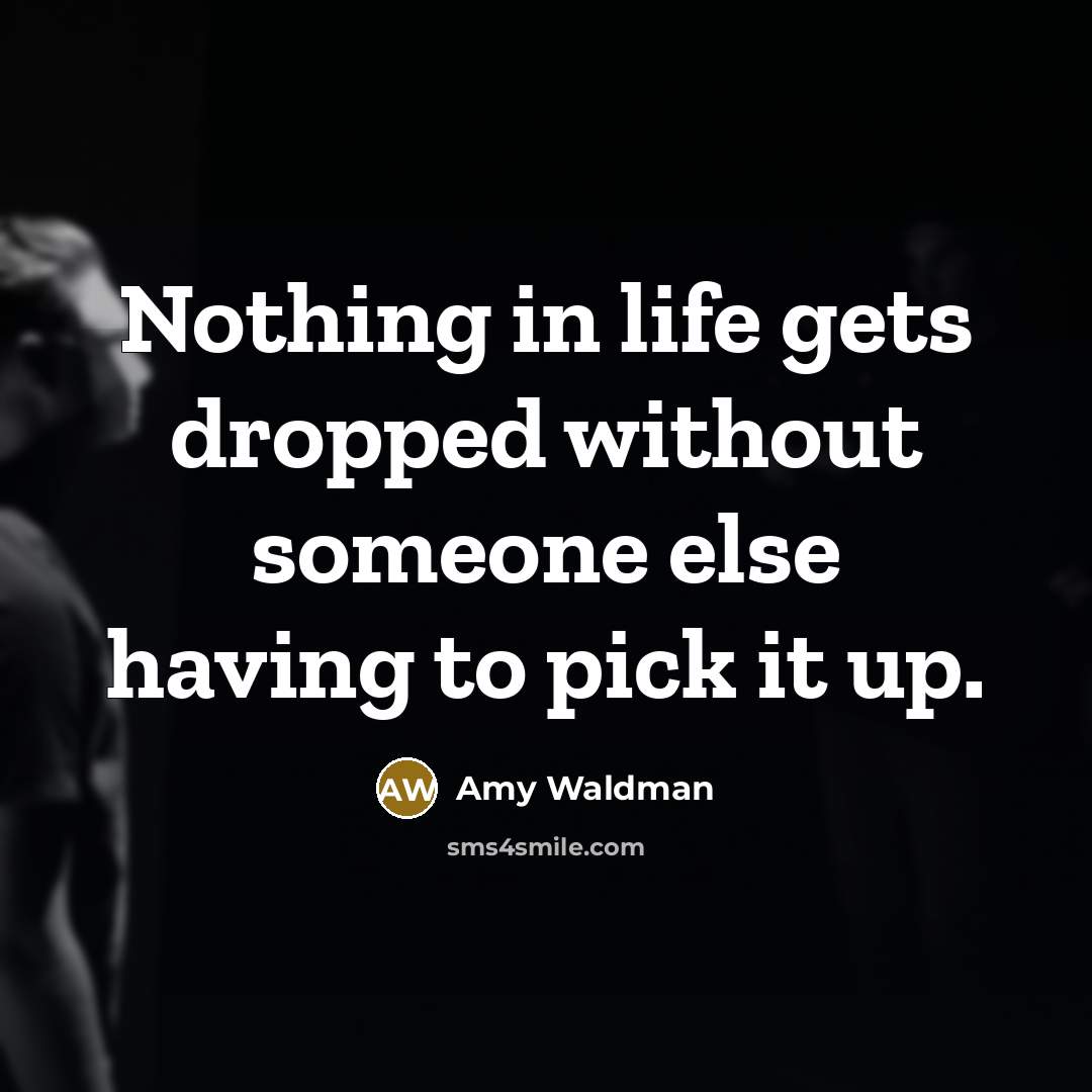 “Nothing in life gets dropped without someone else having to…” quote by Amy Waldman