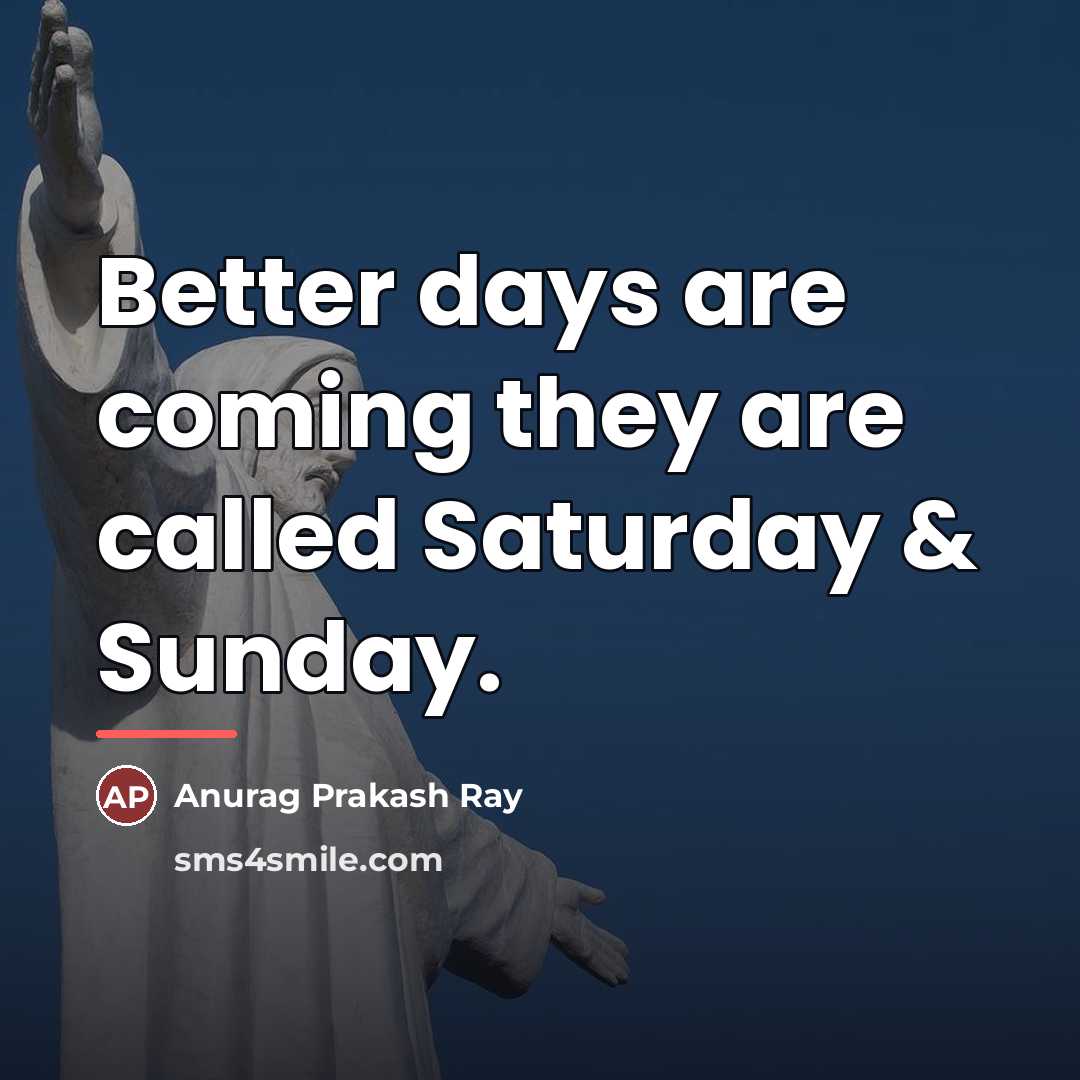 “Better days are coming they are called Saturday & Sunday.…” quote by Anurag Prakash Ray