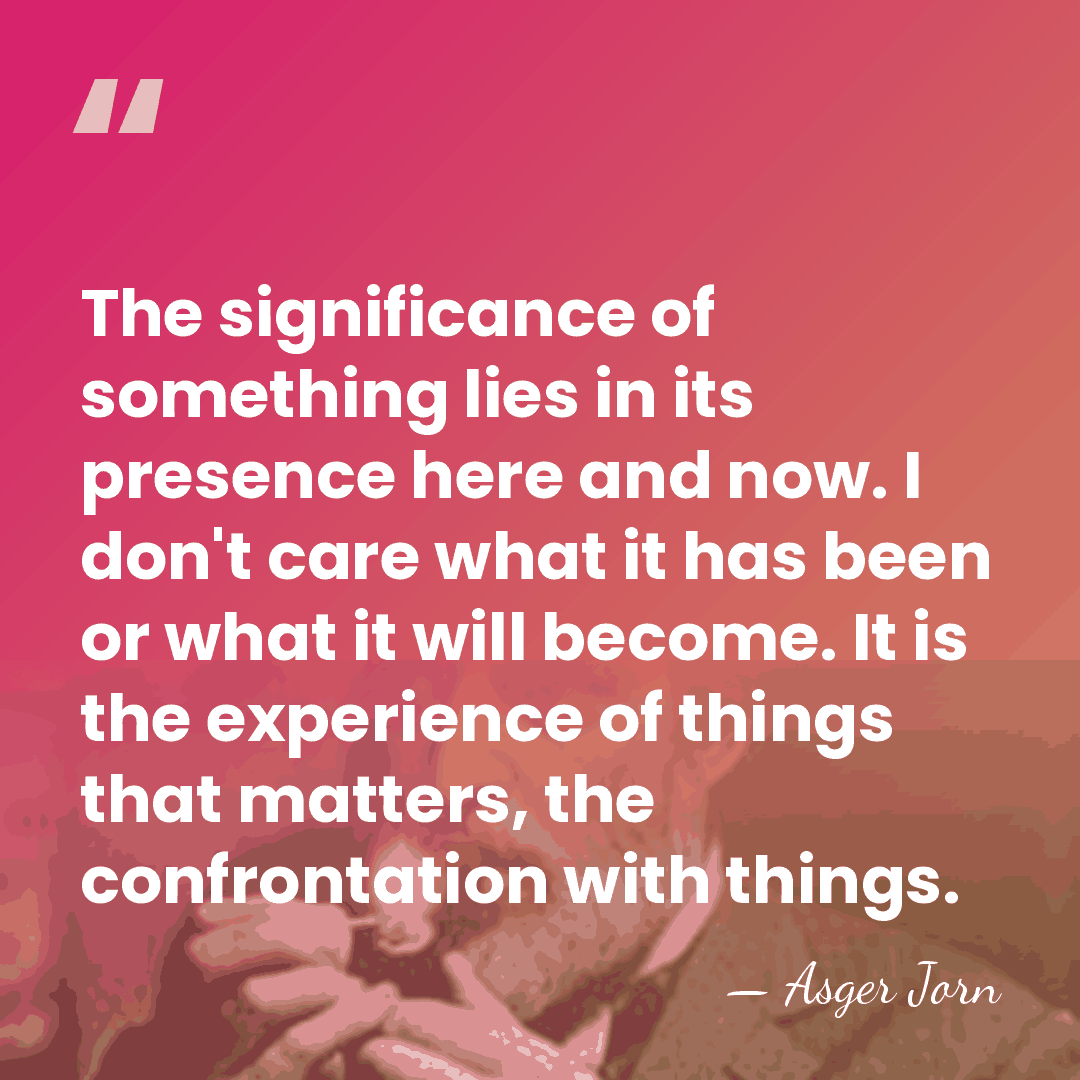The significance of something lies in its presence here and now. I&hellip; - Asger Jorn