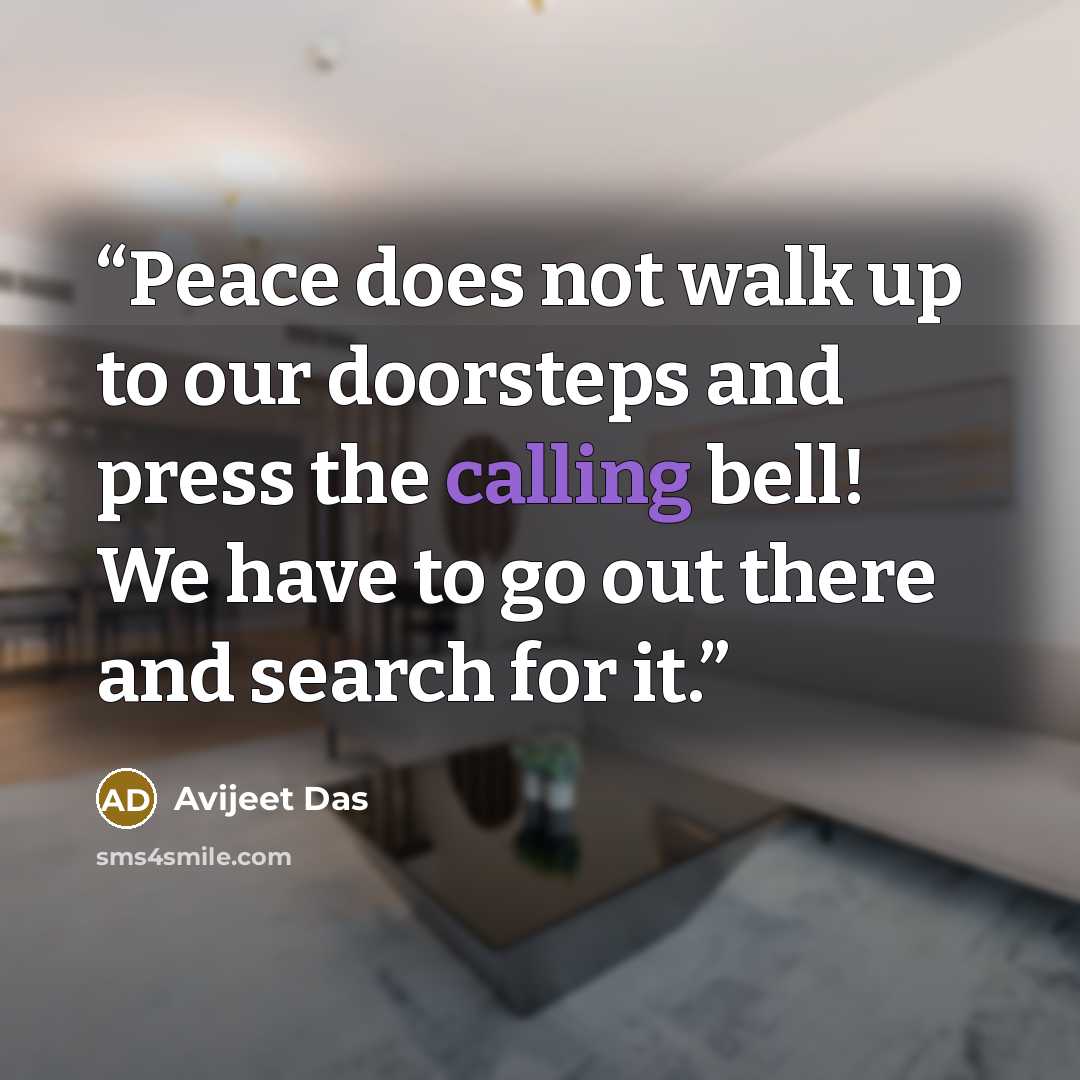 “Peace does not walk up to our doorsteps and press the calling bell! We have to go out there and search for it.” quote by Avijeet Das