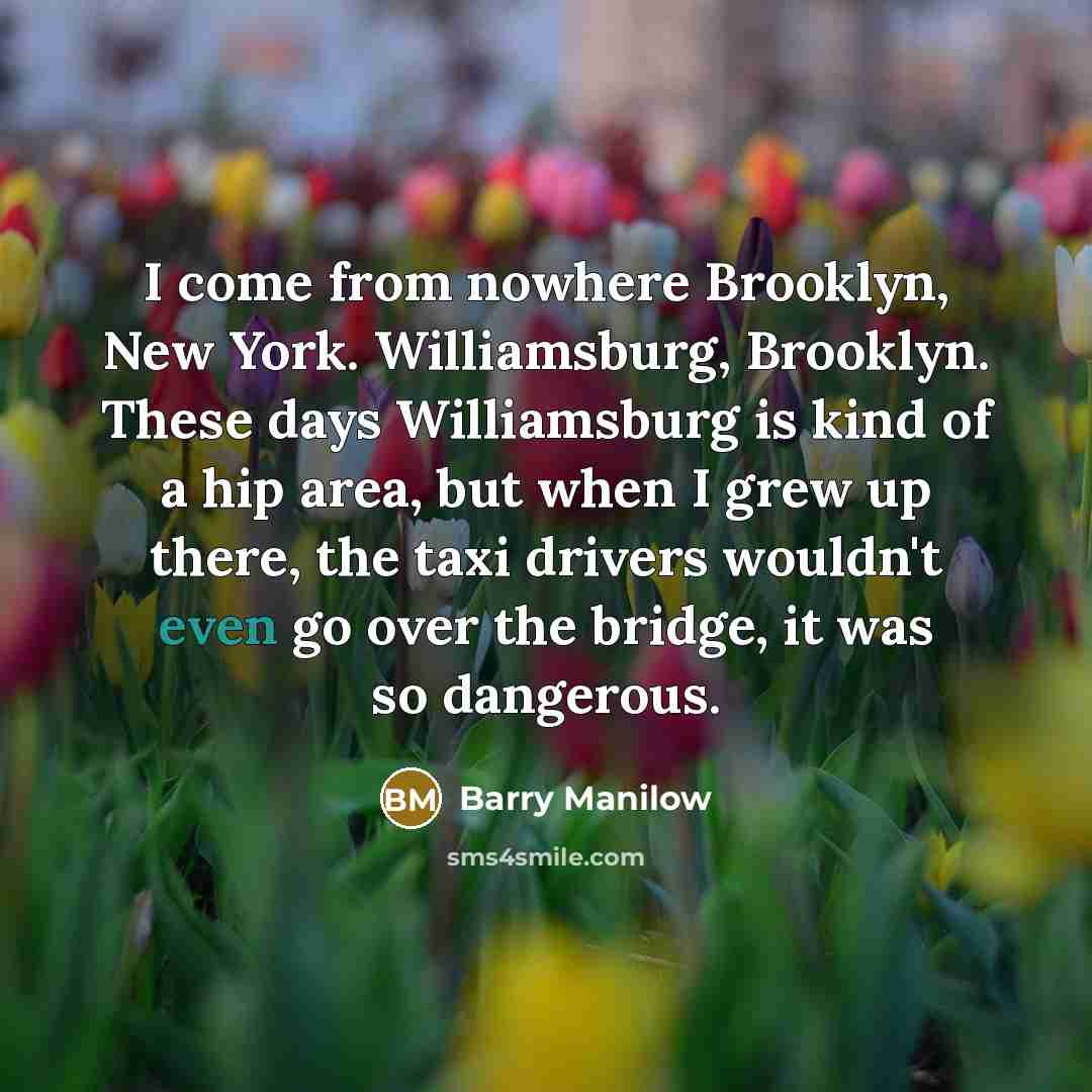 “I come from nowhere Brooklyn, New York. Williamsburg, Brooklyn. These…” quote by Barry Manilow