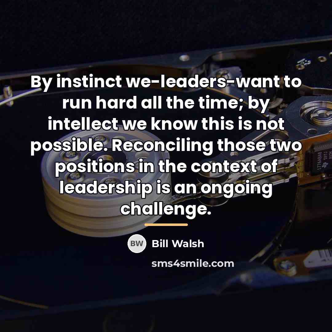 “By instinct we-leaders-want to run hard all the time; by…” quote by Bill Walsh