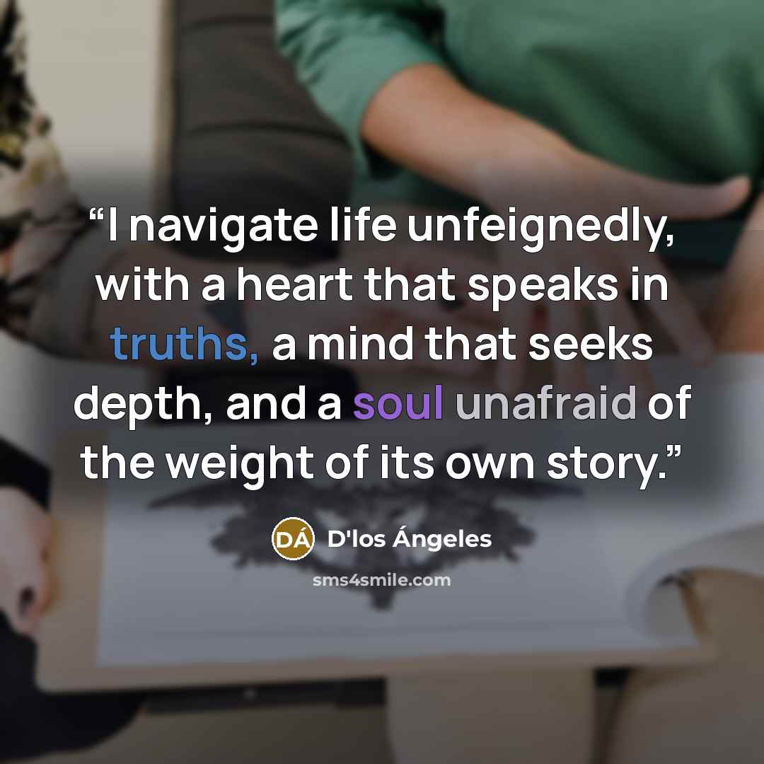“I navigate life unfeignedly, with a heart that speaks in truths, a mind that seeks depth, and a soul unafraid of the weight of its own story.” quote by D'los Ángeles