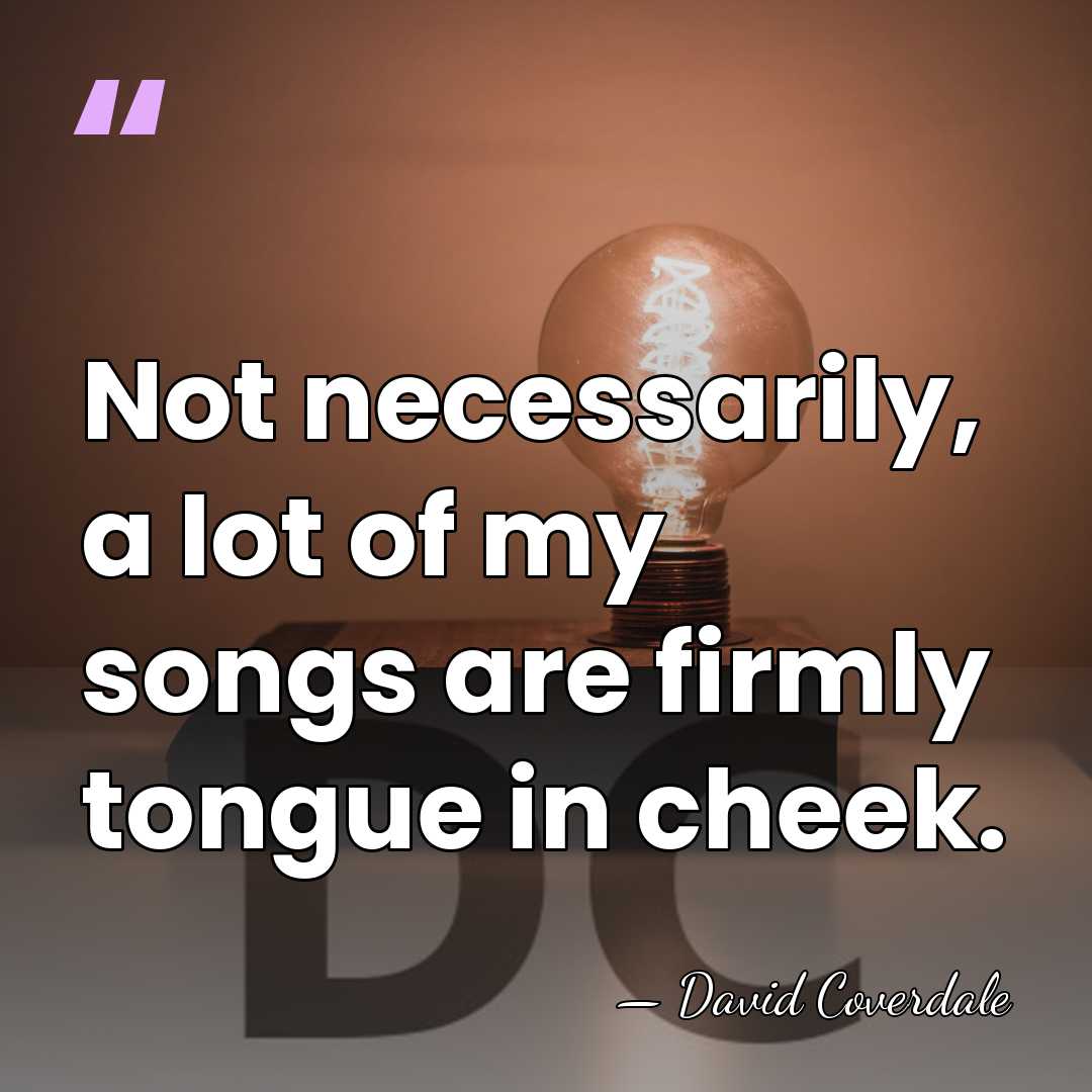 Not necessarily, a lot of my songs are firmly tongue in cheek. - David Coverdale