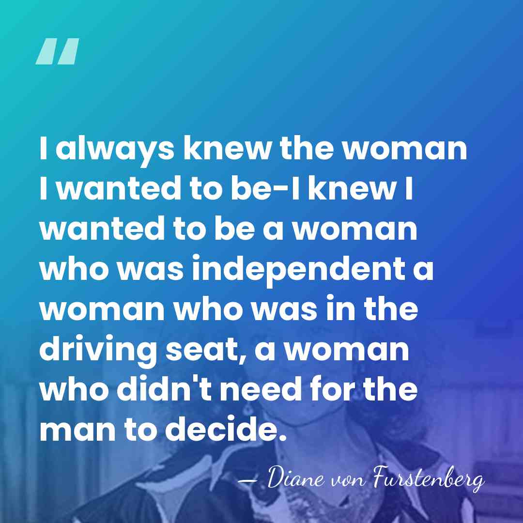 I always knew the woman I wanted to be-I knew I wanted&hellip; - Diane von Furstenberg