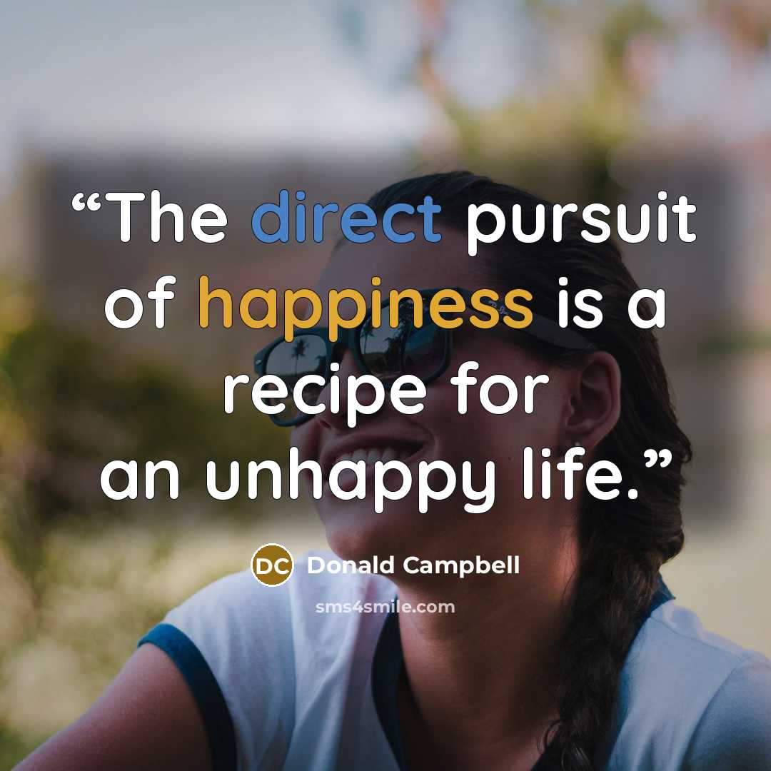 “The direct pursuit of happiness is a recipe for an unhappy life.” quote by Donald Campbell