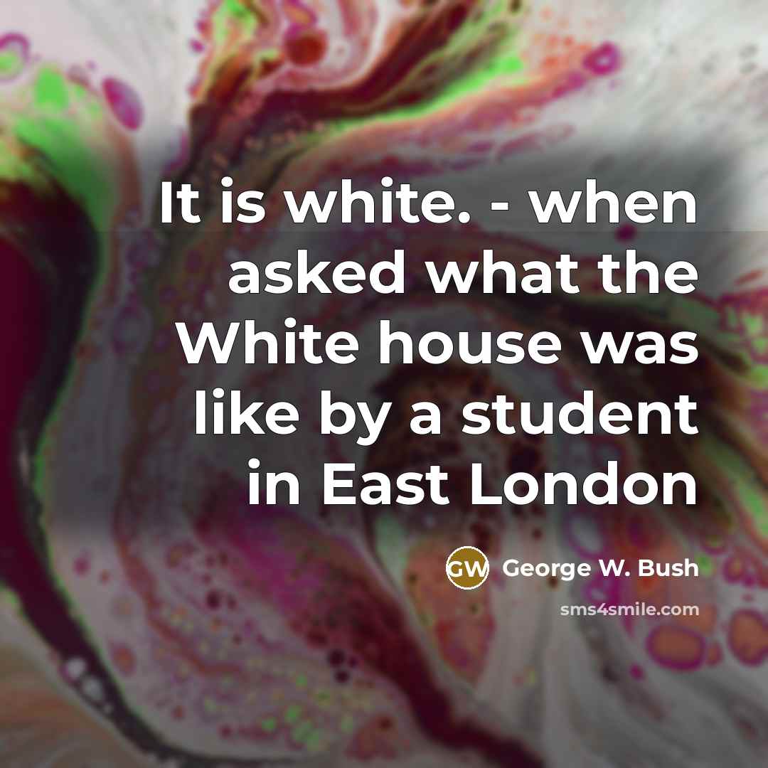 “It is white. - when asked what the White house…” quote by George W. Bush