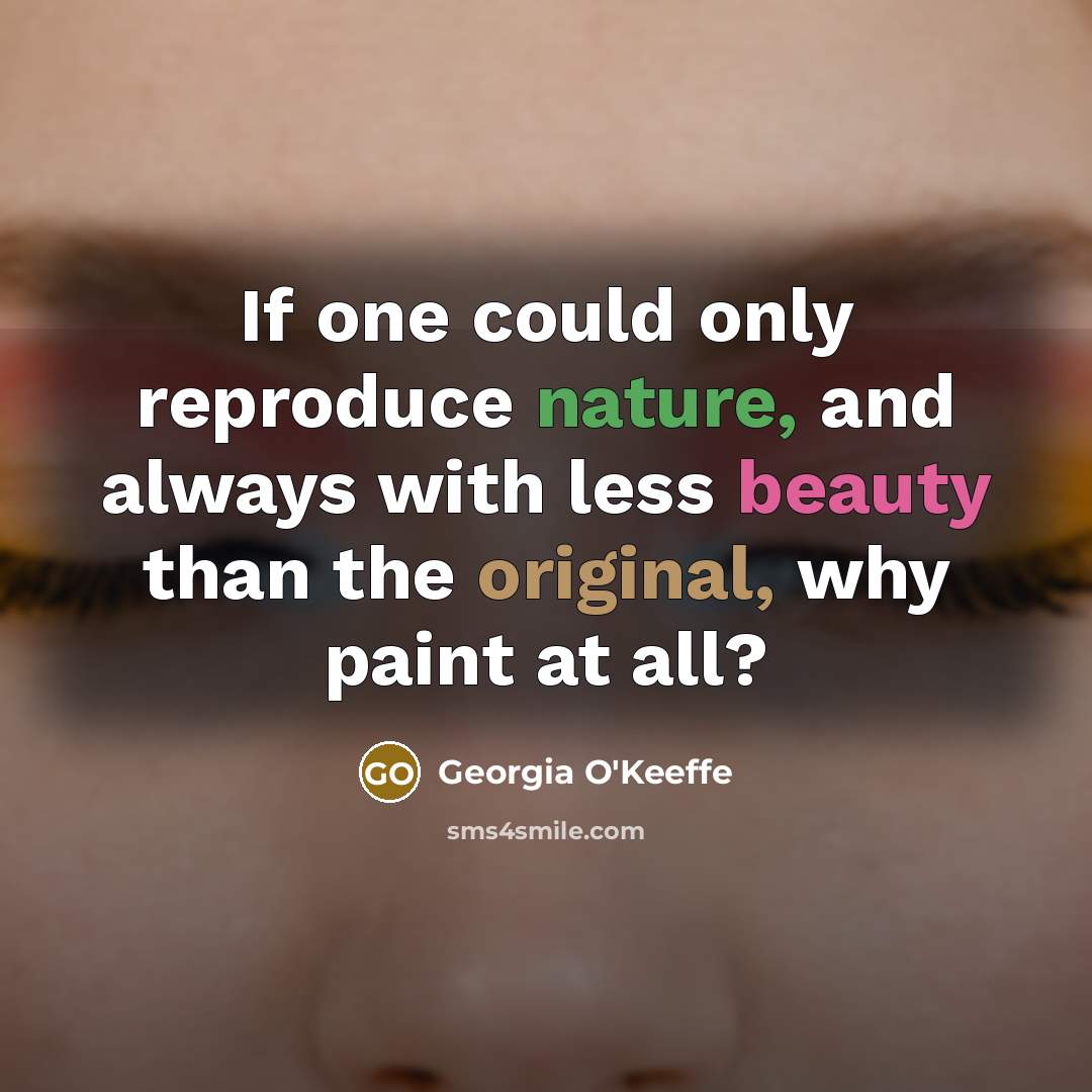 “If one could only reproduce nature, and always with less beauty than the original, why paint at all?” quote by Georgia O'Keeffe