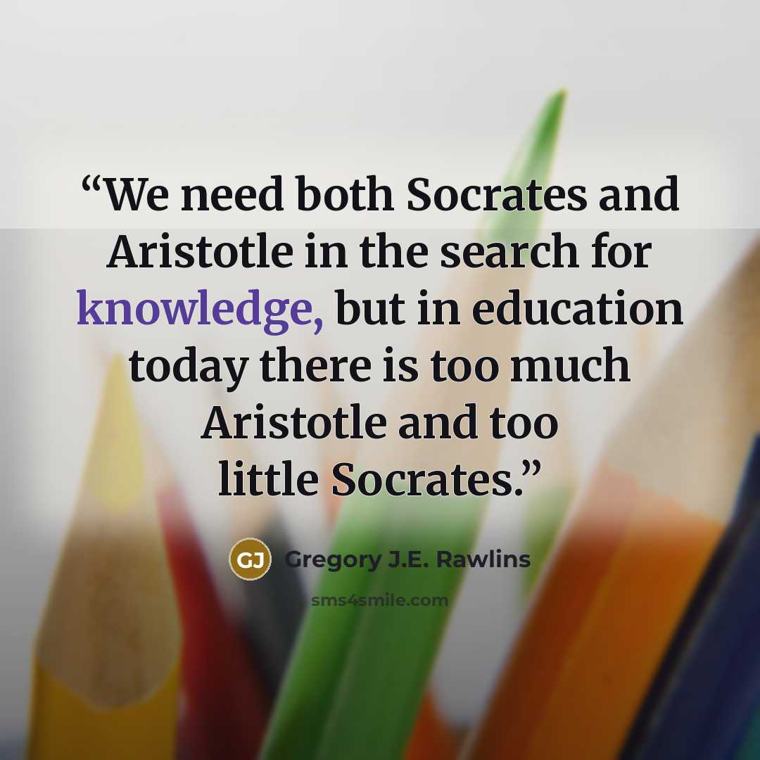 “We need both Socrates and Aristotle in the search for knowledge, but in education today there is too much Aristotle and too little Socrates.” quote by Gregory J.E. Rawlins