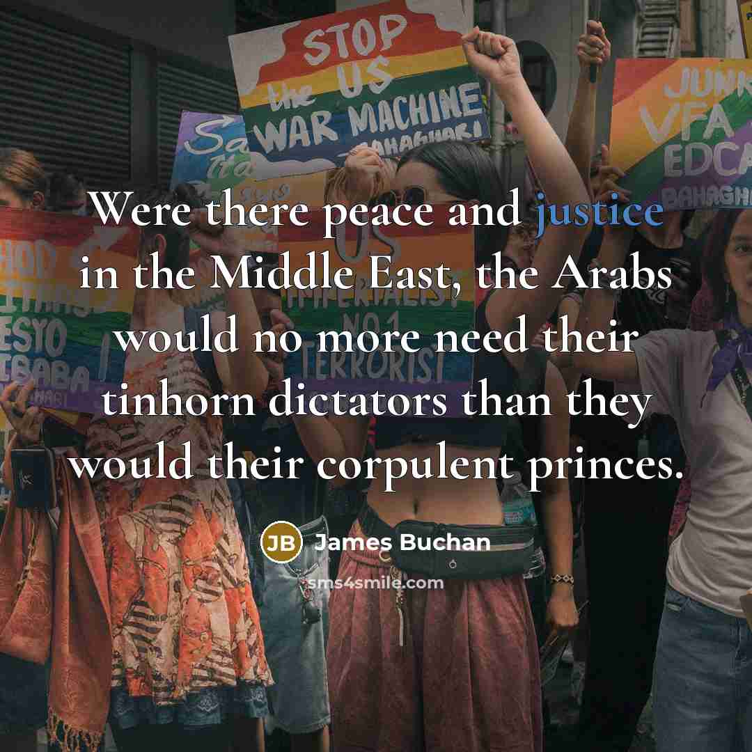 “Were there peace and justice in the Middle East, the Arabs would no more need their tinhorn dictators than they would their corpulent princes.” quote by James Buchan