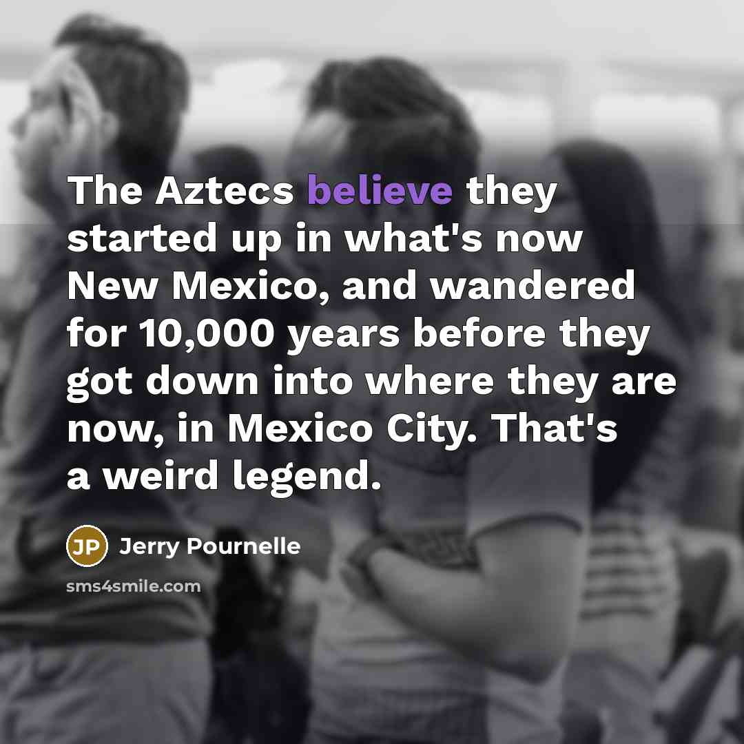 “The Aztecs believe they started up in what's now New Mexico, and wandered for 10,000 years before they got down into where they are now, in Mexico City. That's a weird legend.” quote by Jerry Pournelle