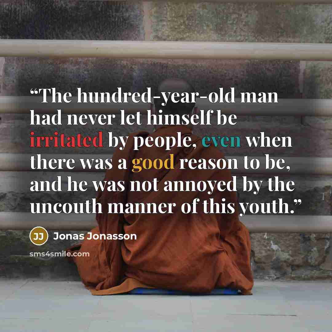 “The hundred-year-old man had never let himself be irritated by people, even when there was a good reason to be, and he was not annoyed by the uncouth manner of this youth.” quote by Jonas Jonasson