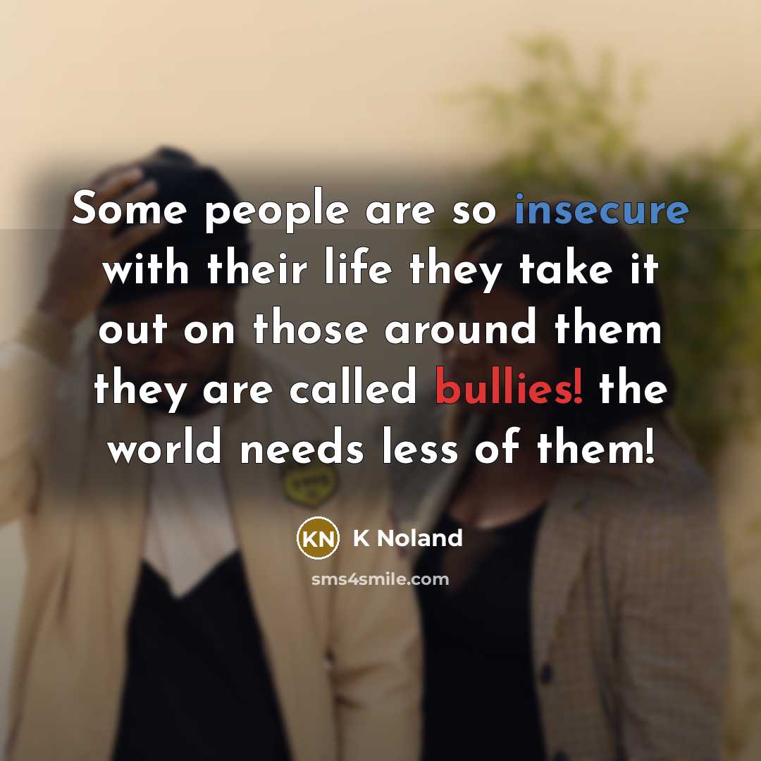 “Some people are so insecure with their life they take it out on those around them they are called bullies! the world needs less of them!” quote by K Noland