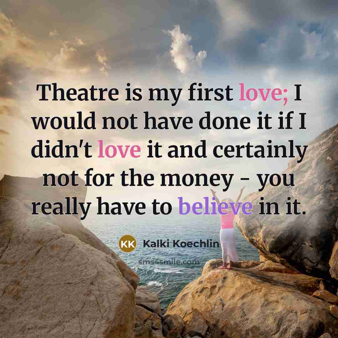 “Theatre is my first love; I would not have done it if I didn't love it and certainly not for the money - you really have to believe in it.” quote by Kalki Koechlin