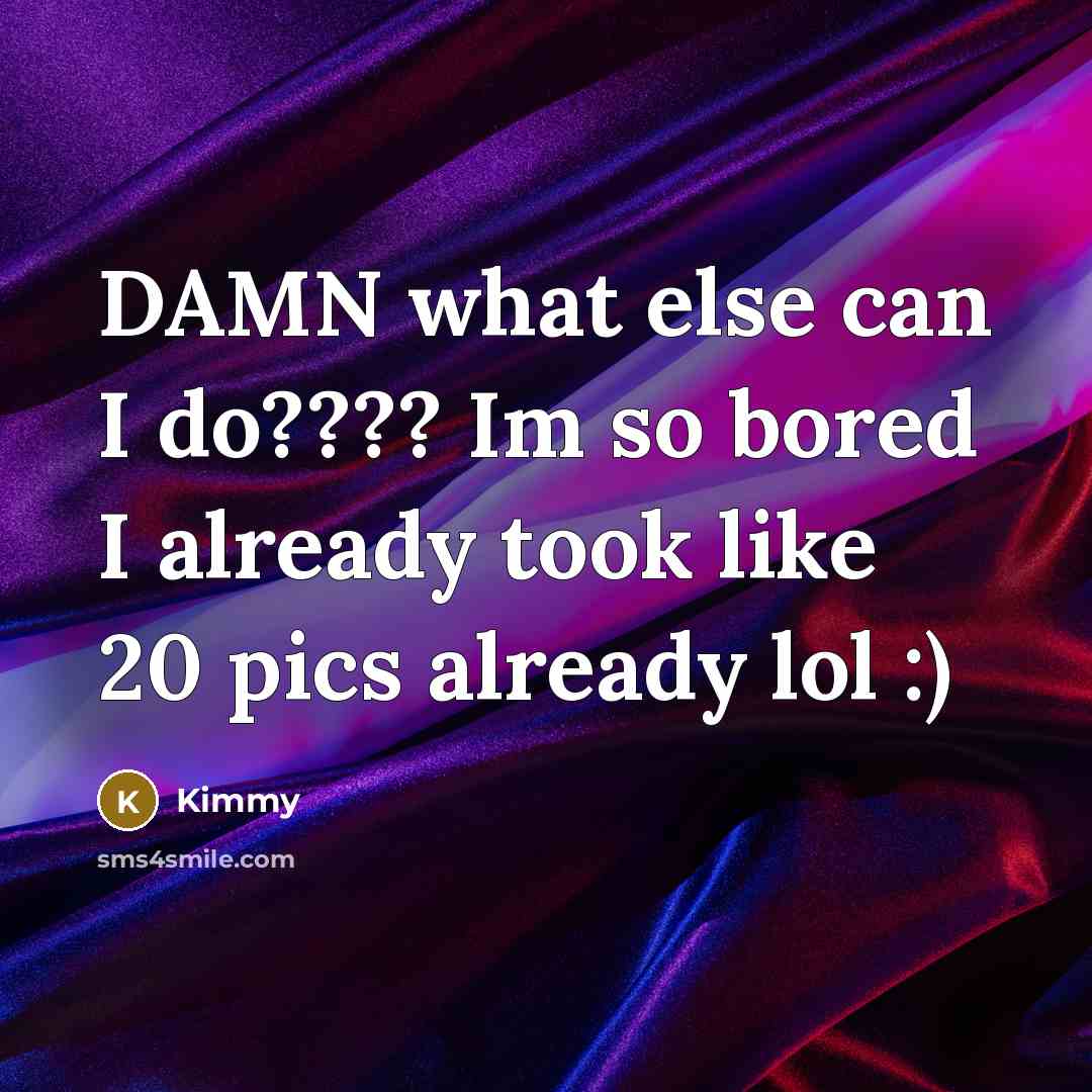 “DAMN what else can I do???? Im so bored I already took like 20 pics already lol :)” quote by Kimmy