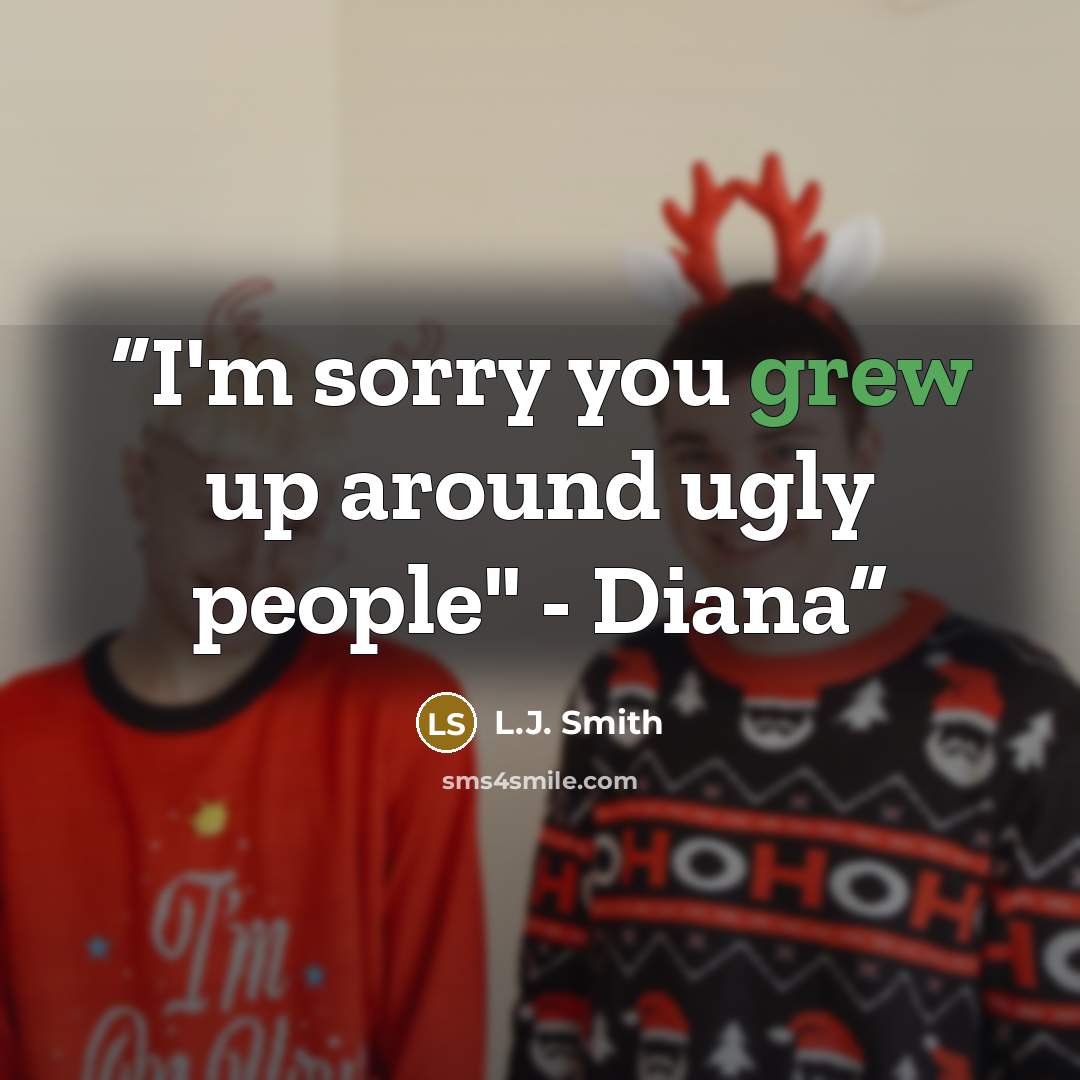 “I'm sorry you grew up around ugly people" - Diana” quote by L.J. Smith