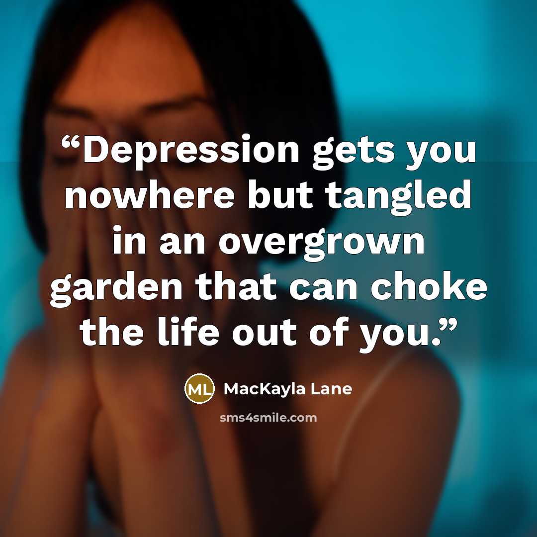 “Depression gets you nowhere but tangled in an overgrown garden that can choke the life out of you.” quote by MacKayla Lane