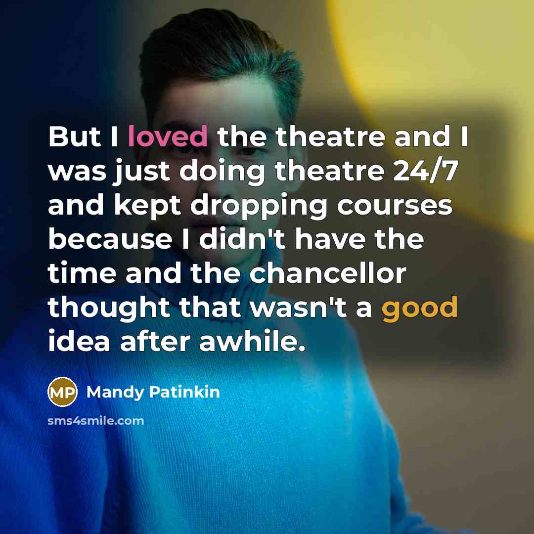 “But I loved the theatre and I was just doing theatre 24/7 and kept dropping courses because I didn't have the time and the chancellor thought that wasn't a good idea after awhile.” quote by Mandy Patinkin