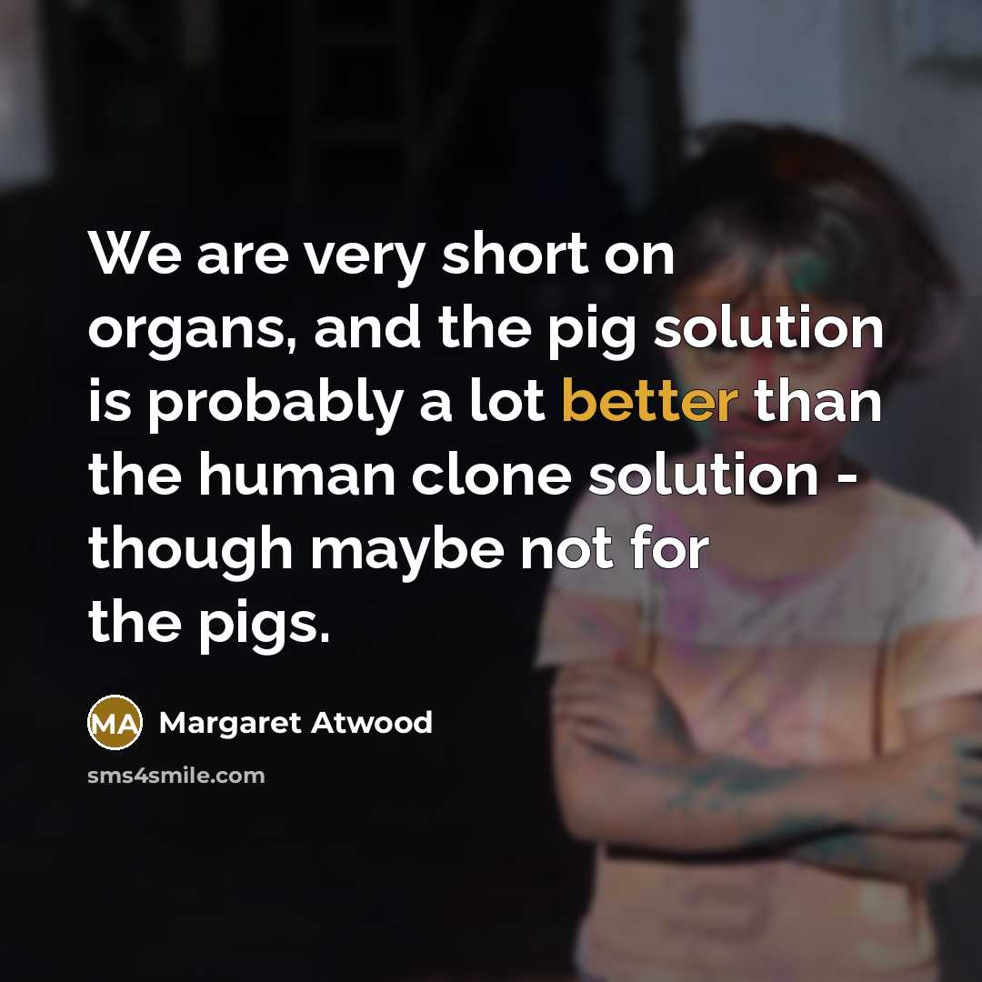 “We are very short on organs, and the pig solution is probably a lot better than the human clone solution - though maybe not for the pigs.” quote by Margaret Atwood