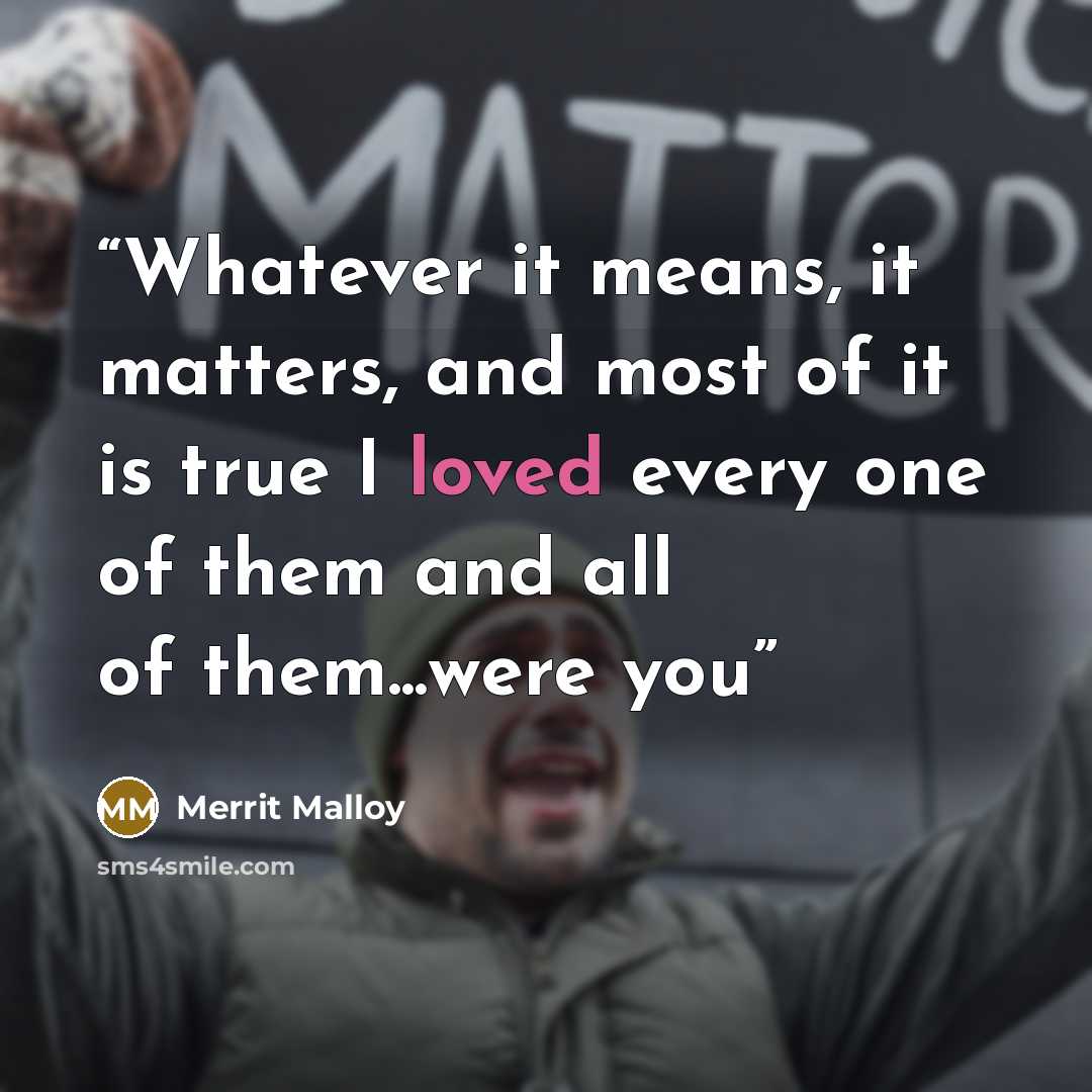“Whatever it means, it matters, and most of it is true I loved every one of them and all of them...were you” quote by Merrit Malloy