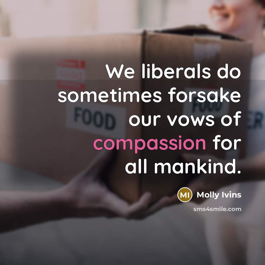 “We liberals do sometimes forsake our vows of compassion for…” quote by Molly Ivins