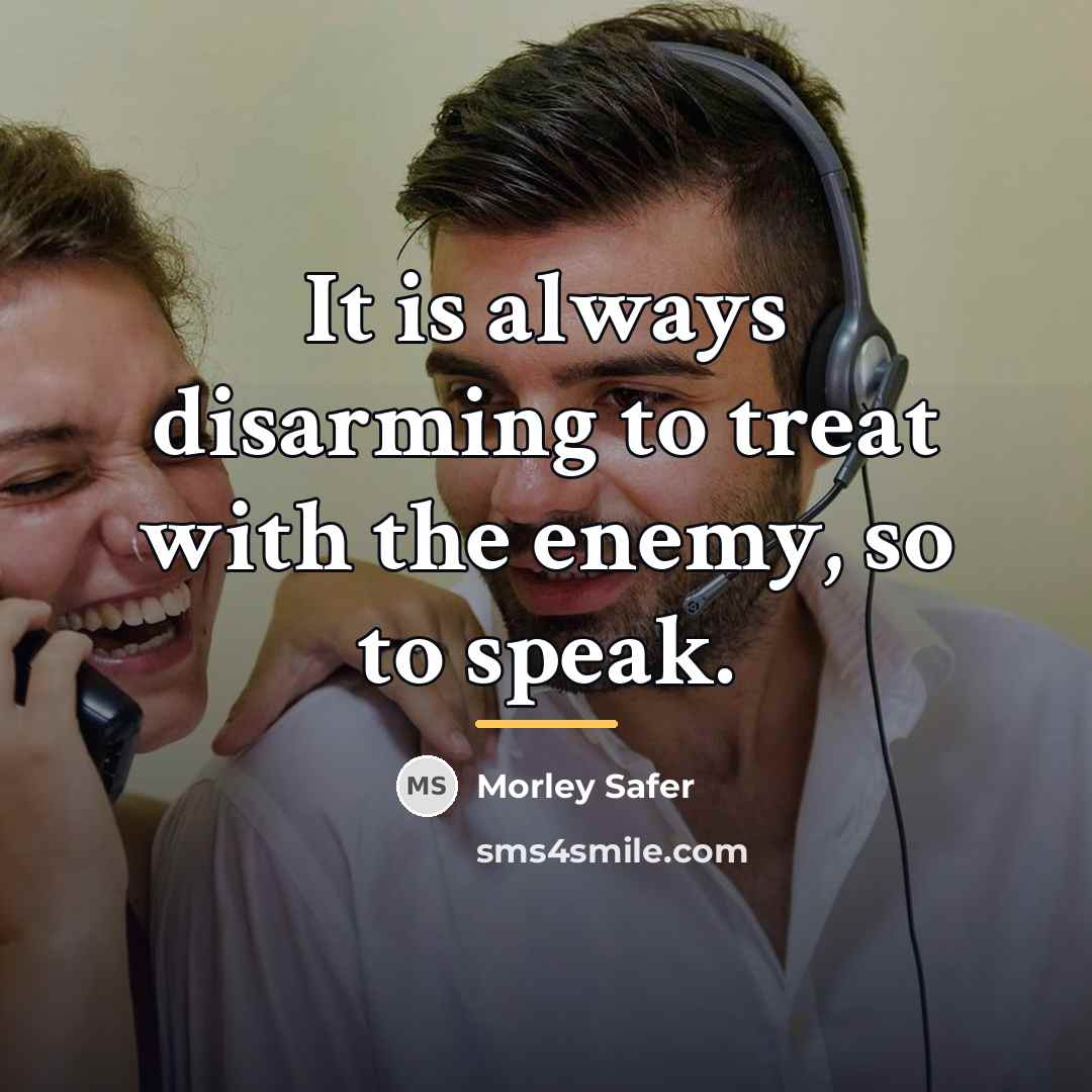 “It is always disarming to treat with the enemy, so…” quote by Morley Safer
