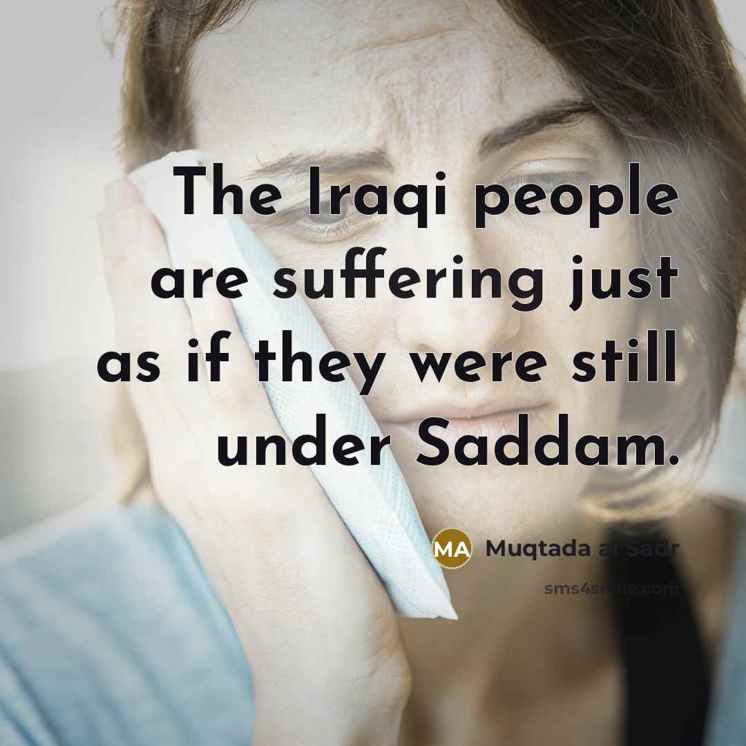 “The Iraqi people are suffering just as if they were still under Saddam.” quote by Muqtada al Sadr