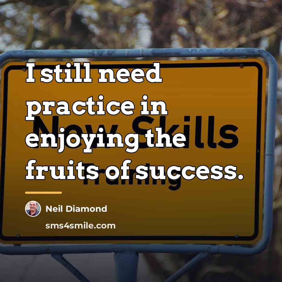 “I still need practice in enjoying the fruits of success.…” quote by Neil Diamond