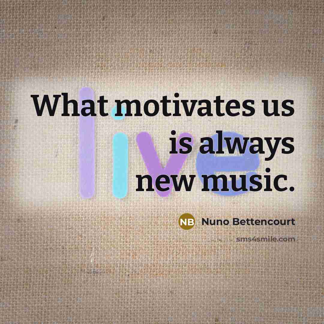 “What motivates us is always new music.…” quote by Nuno Bettencourt