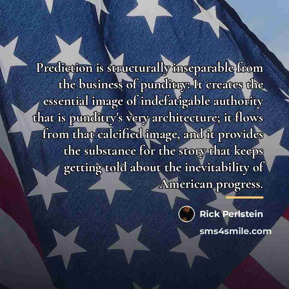 “Prediction is structurally inseparable from the business of punditry: It…” quote by Rick Perlstein