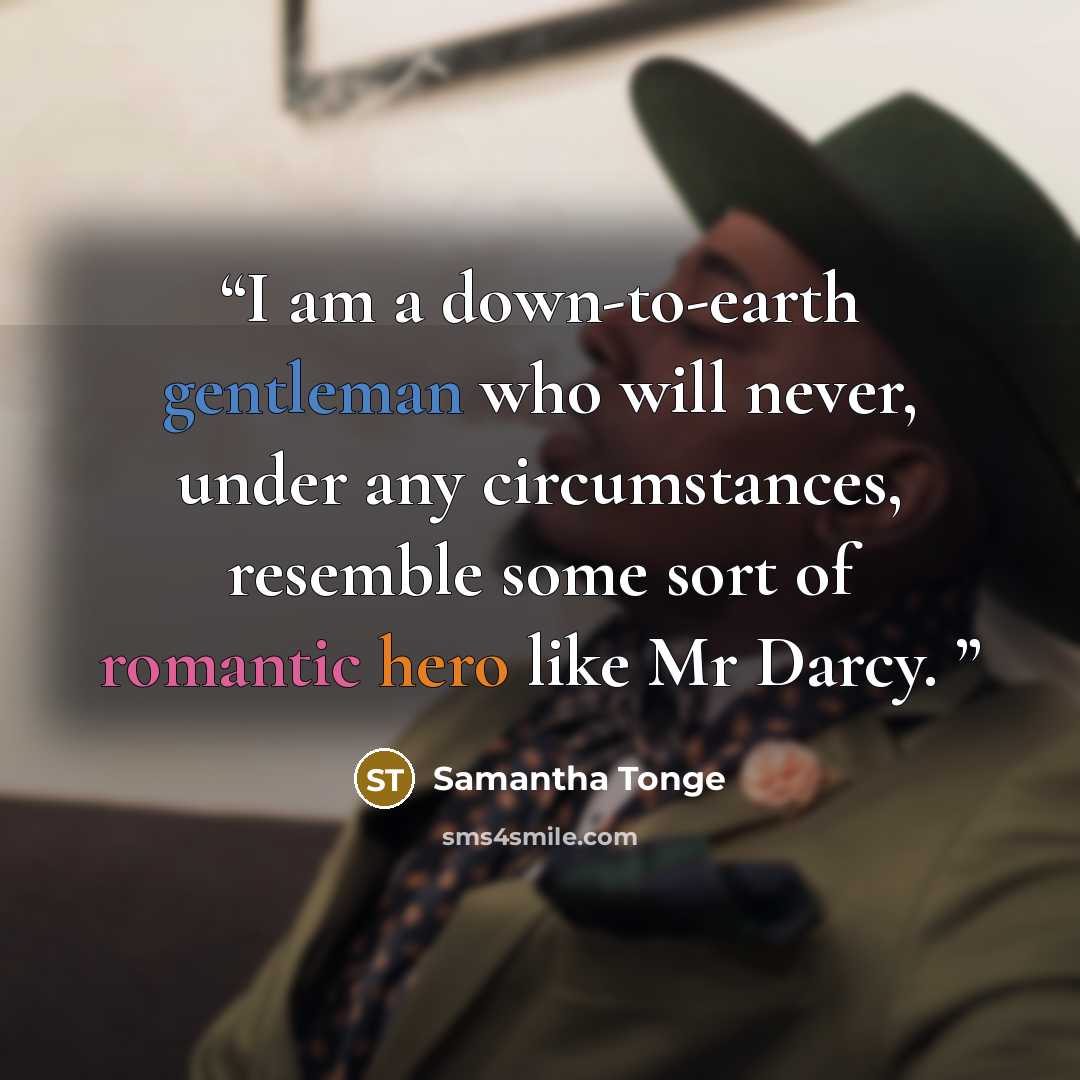“I am a down-to-earth gentleman who will never, under any circumstances, resemble some sort of romantic hero like Mr Darcy.” quote by Samantha Tonge