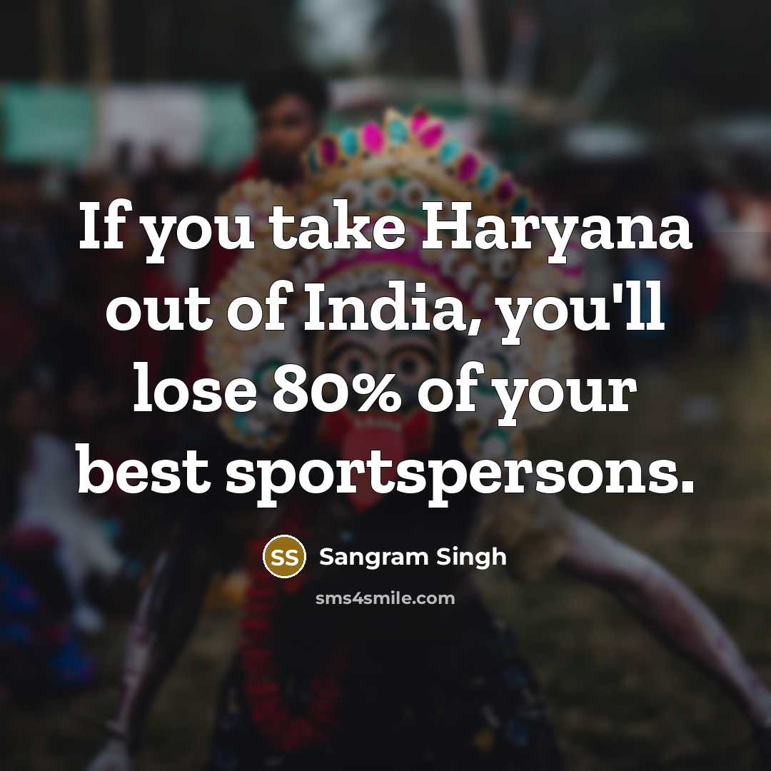 “If you take Haryana out of India, you'll lose 80%…” quote by Sangram Singh