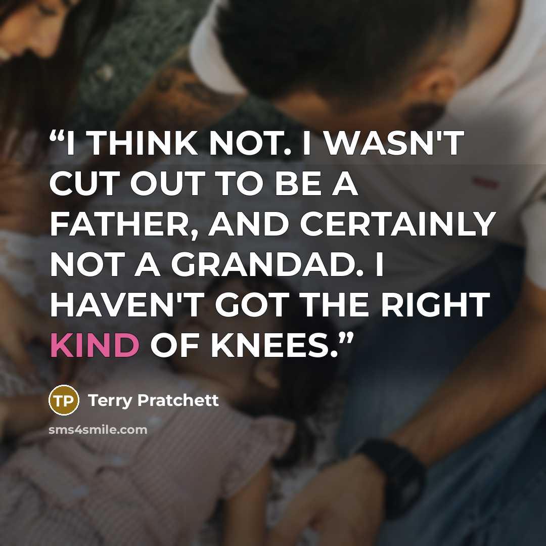 “I THINK NOT. I WASN'T CUT OUT TO BE A FATHER, AND CERTAINLY NOT A GRANDAD. I HAVEN'T GOT THE RIGHT KIND OF KNEES.” quote by Terry Pratchett