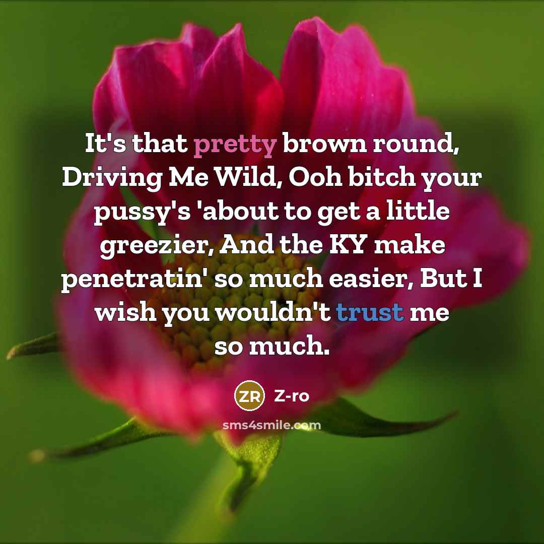 “It's that pretty brown round, Driving Me Wild, Ooh bitch your pussy's 'about to get a little greezier, And the KY make penetratin' so much easier, But I wish you wouldn't trust me so much.” quote by Z-Ro